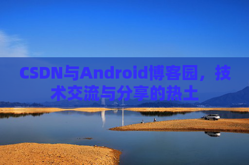 CSDN与Android博客园，技术交流与分享的热土